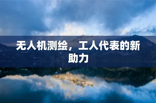 无人机测绘，工人代表的新助力