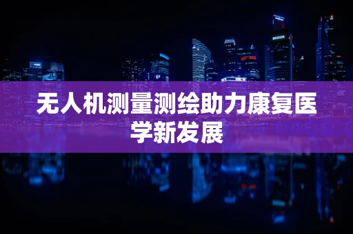 无人机测量测绘助力康复医学新发展