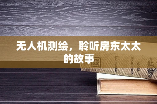 无人机测绘，聆听房东太太的故事