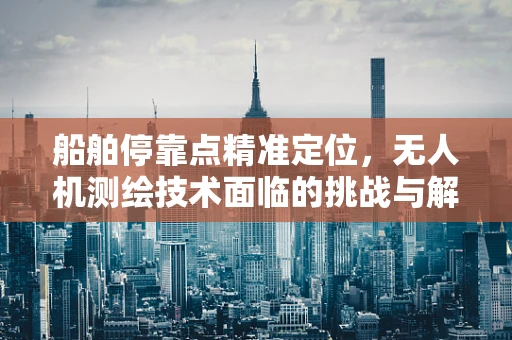 船舶停靠点精准定位，无人机测绘技术面临的挑战与解决方案