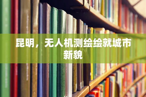 昆明，无人机测绘绘就城市新貌