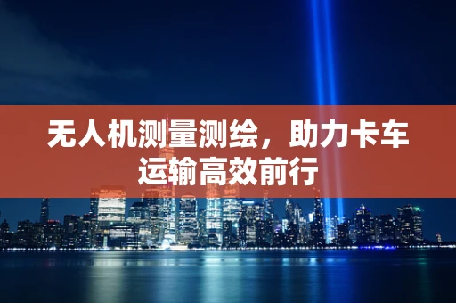 无人机测量测绘，助力卡车运输高效前行