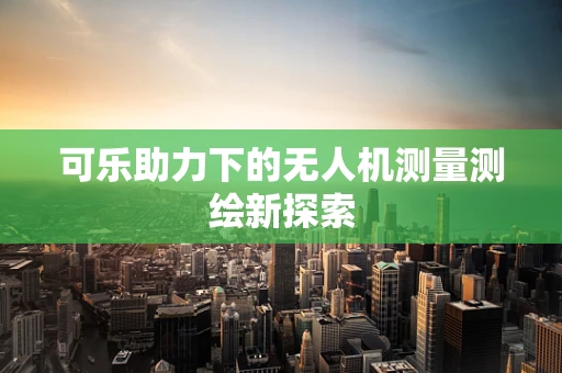 可乐助力下的无人机测量测绘新探索