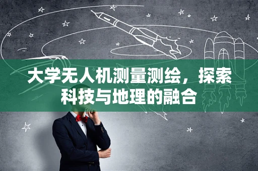 大学无人机测量测绘，探索科技与地理的融合