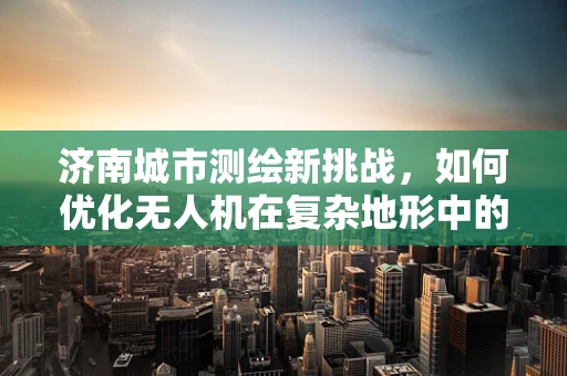 济南城市测绘新挑战，如何优化无人机在复杂地形中的精准测量？