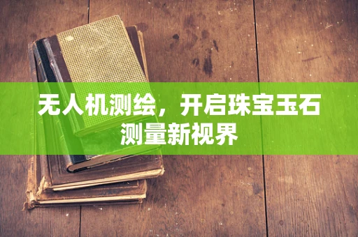 无人机测绘，开启珠宝玉石测量新视界