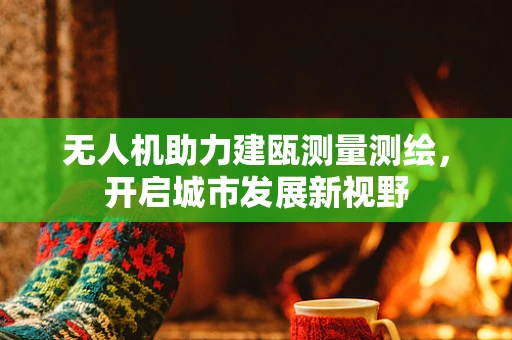 无人机助力建瓯测量测绘，开启城市发展新视野
