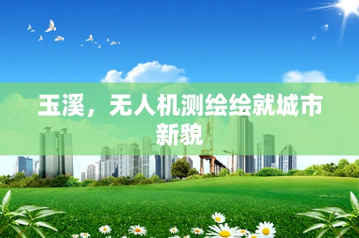 玉溪，无人机测绘绘就城市新貌