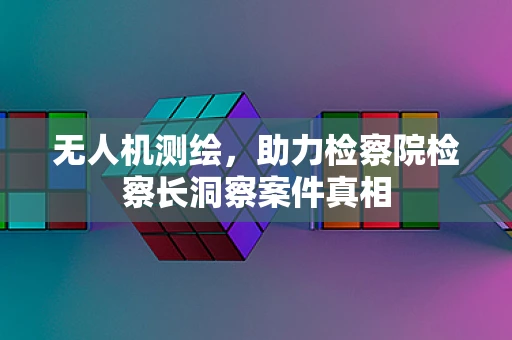 无人机测绘，助力检察院检察长洞察案件真相