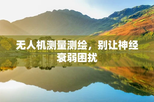 无人机测量测绘，别让神经衰弱困扰