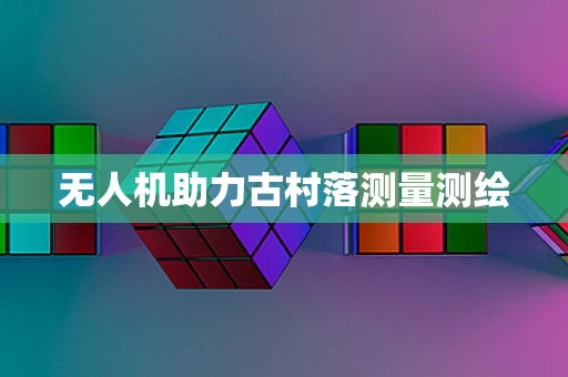 无人机助力古村落测量测绘