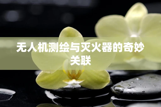 无人机测绘与灭火器的奇妙关联