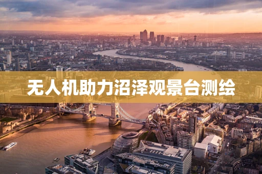 无人机助力沼泽观景台测绘