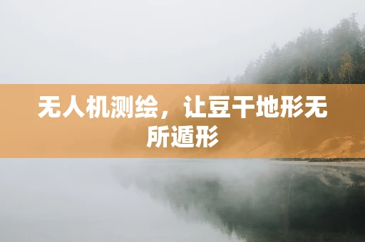 无人机测绘，让豆干地形无所遁形