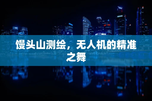馒头山测绘，无人机的精准之舞