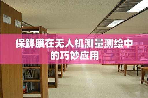 保鲜膜在无人机测量测绘中的巧妙应用
