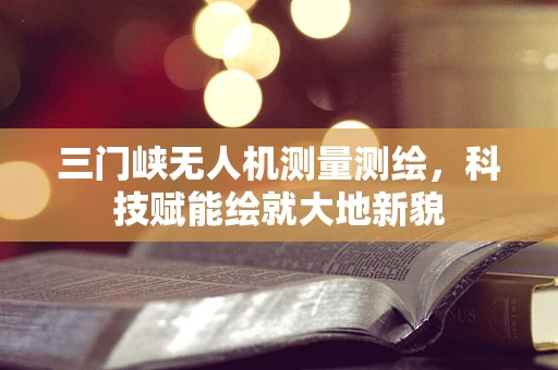 三门峡无人机测量测绘，科技赋能绘就大地新貌