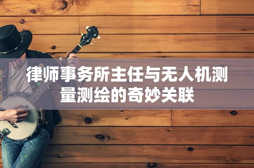 律师事务所主任与无人机测量测绘的奇妙关联