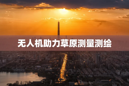 无人机助力草原测量测绘