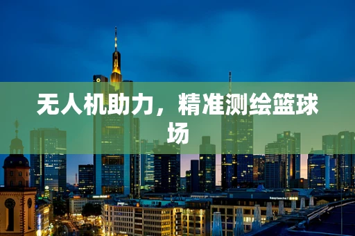 无人机助力，精准测绘篮球场