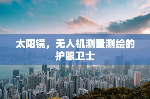 太阳镜，无人机测量测绘的护眼卫士