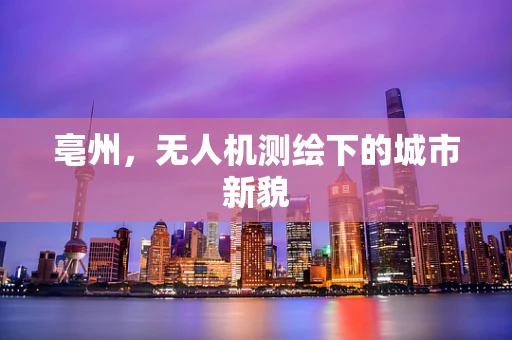 亳州，无人机测绘下的城市新貌