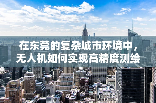 在东莞的复杂城市环境中，无人机如何实现高精度测绘？