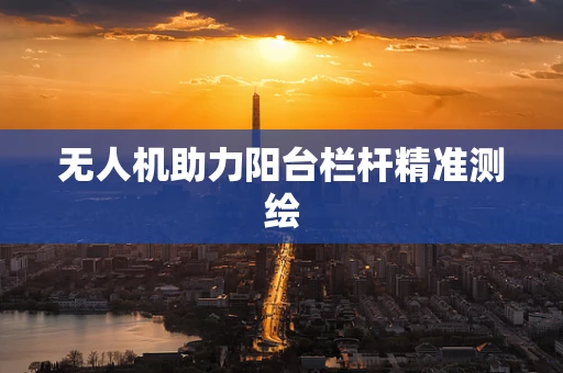 无人机助力阳台栏杆精准测绘