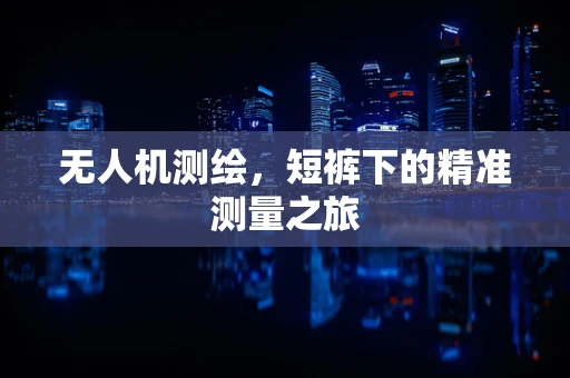 无人机测绘，短裤下的精准测量之旅