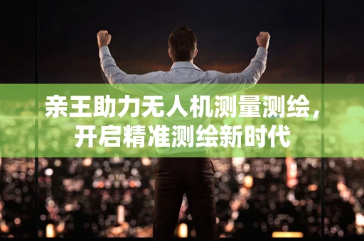 亲王助力无人机测量测绘，开启精准测绘新时代