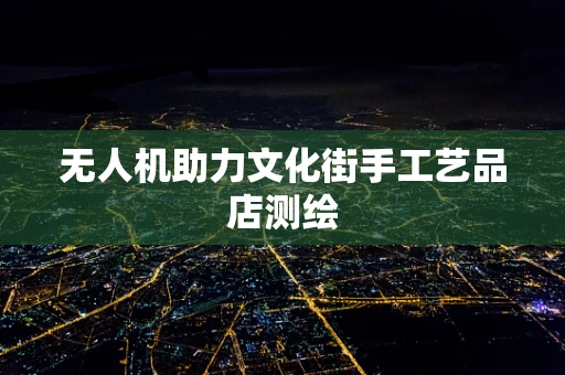 无人机助力文化街手工艺品店测绘