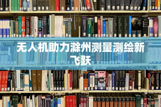 无人机助力滁州测量测绘新飞跃