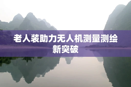 老人装助力无人机测量测绘新突破