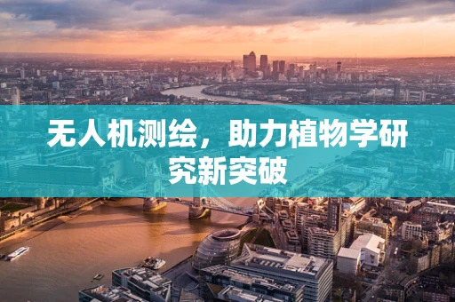 无人机测绘，助力植物学研究新突破