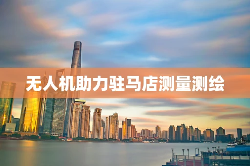 无人机助力驻马店测量测绘
