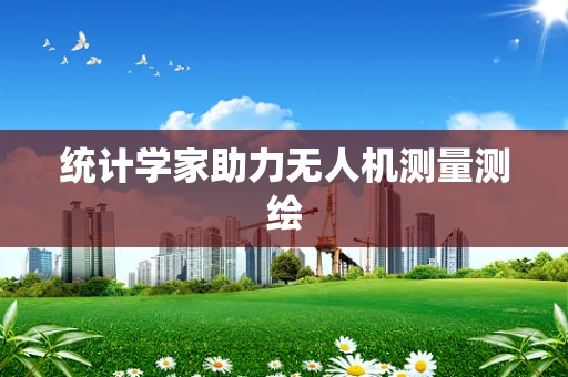 统计学家助力无人机测量测绘