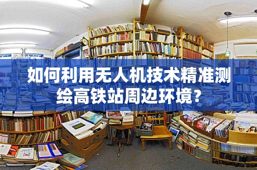 如何利用无人机技术精准测绘高铁站周边环境？