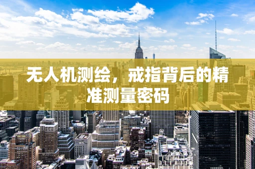 无人机测绘，戒指背后的精准测量密码