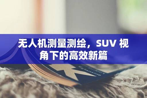无人机测量测绘，SUV 视角下的高效新篇