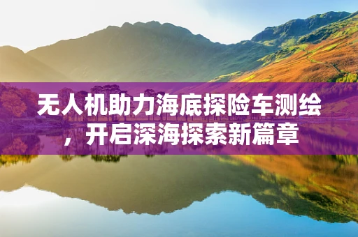 无人机助力海底探险车测绘，开启深海探索新篇章