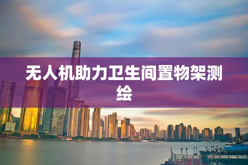 无人机助力卫生间置物架测绘