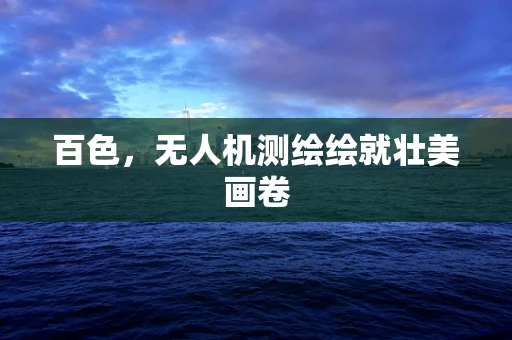 百色，无人机测绘绘就壮美画卷