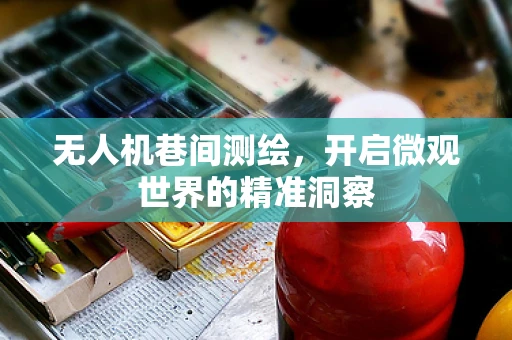 无人机巷间测绘，开启微观世界的精准洞察