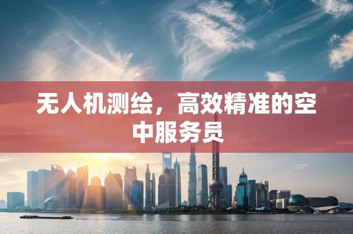 无人机测绘，高效精准的空中服务员