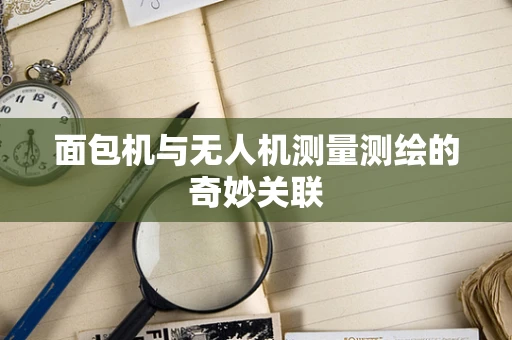 面包机与无人机测量测绘的奇妙关联
