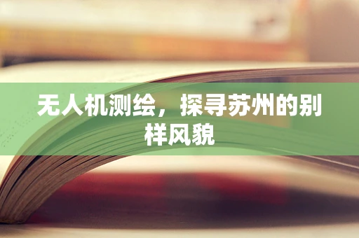 无人机测绘，探寻苏州的别样风貌