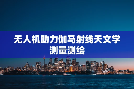 无人机助力伽马射线天文学测量测绘