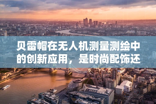 贝雷帽在无人机测量测绘中的创新应用，是时尚配饰还是技术革新？