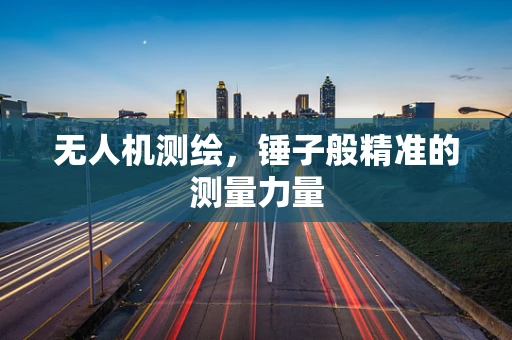 无人机测绘，锤子般精准的测量力量