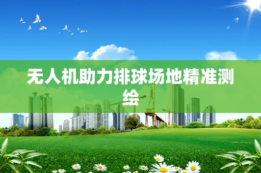 无人机助力排球场地精准测绘